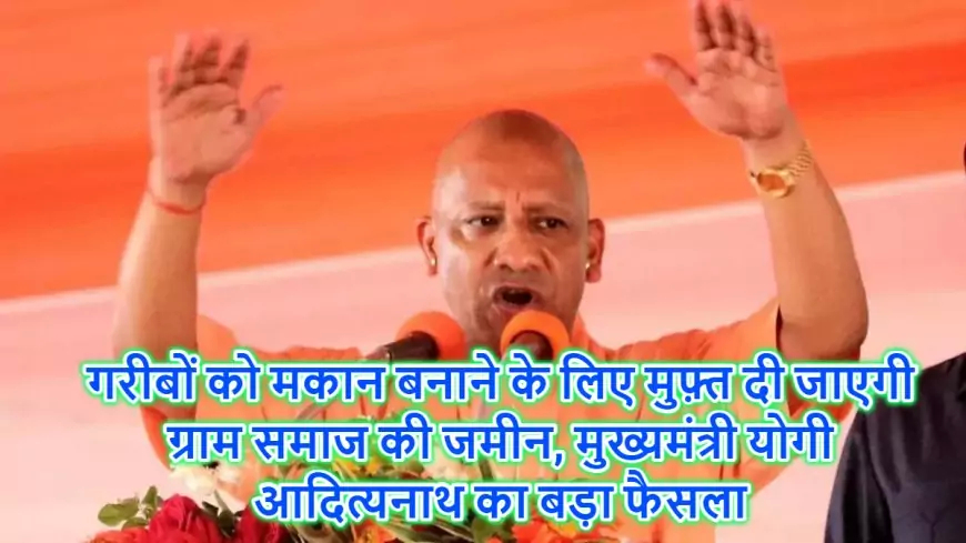 गरीबों को मकान बनाने के लिए मुफ़्त दी जाएगी ग्राम समाज की जमीन, मुख्यमंत्री योगी आदित्यनाथ का बड़ा फैसला