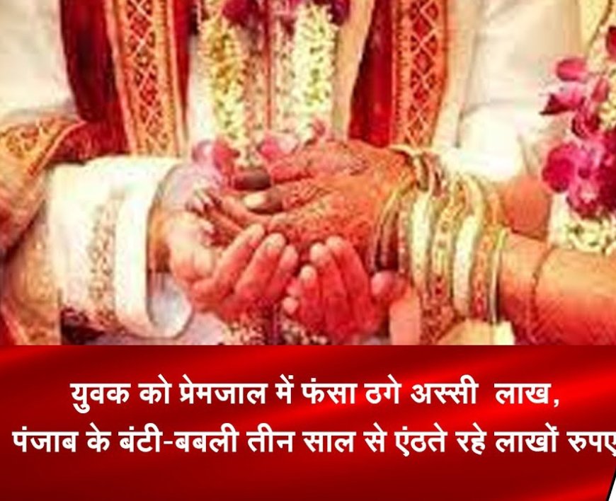 युवक को प्रेमजाल में फंसा ठगे 80 लाख, पंजाब के बंटी-बबली तीन साल से एंठते रहे लाखों रुपए