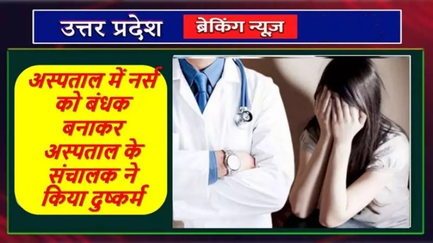 अस्पताल में नर्स को बंधक बनाकर अस्पताल के संचालक ने किया दुष्कर्म जानिए पूरा मामला